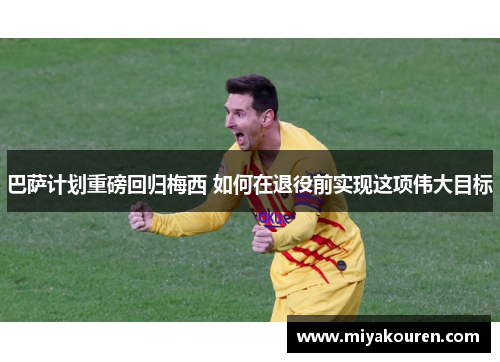 巴萨计划重磅回归梅西 如何在退役前实现这项伟大目标