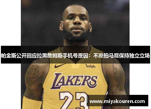 帕金斯公开回应拉黑詹姆斯手机号原因:不愿拍马屁保持独立立场 帕金斯公开回应拉黑詹姆斯手机号原因:不愿拍马屁保持独立立场