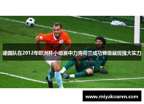 德国队在2012年欧洲杯小组赛中力克荷兰成功晋级展现强大实力 德国队在2012年欧洲杯小组赛中力克荷兰成功晋级展现强大实力